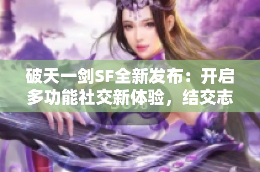 破天一剑SF全新发布：开启多功能社交新体验，结交志同道合朋友
