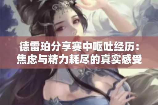 德雷珀分享赛中呕吐经历：焦虑与精力耗尽的真实感受