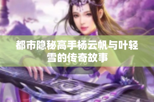 都市隐秘高手杨云帆与叶轻雪的传奇故事