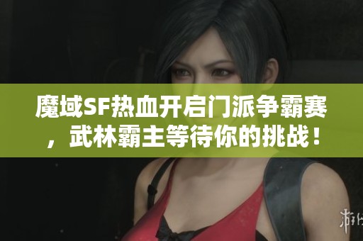 魔域SF热血开启门派争霸赛，武林霸主等待你的挑战！