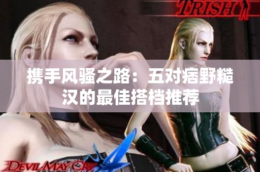 携手风骚之路：五对痞野糙汉的最佳搭档推荐