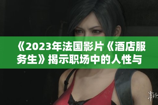《2023年法国影片《酒店服务生》揭示职场中的人性与梦想》