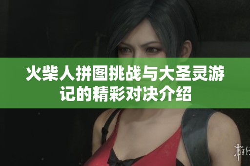 火柴人拼图挑战与大圣灵游记的精彩对决介绍