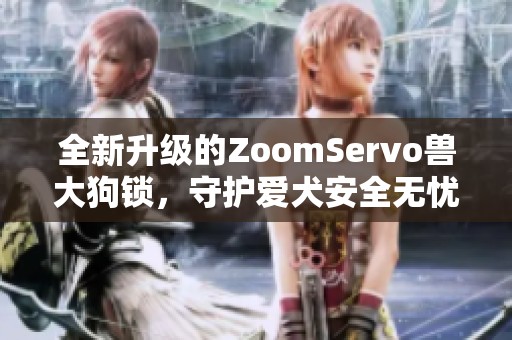 全新升级的ZoomServo兽大狗锁，守护爱犬安全无忧