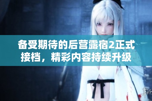 备受期待的后营露宿2正式接档，精彩内容持续升级