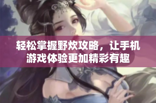 轻松掌握野炊攻略，让手机游戏体验更加精彩有趣