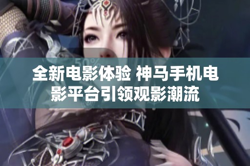 全新电影体验 神马手机电影平台引领观影潮流