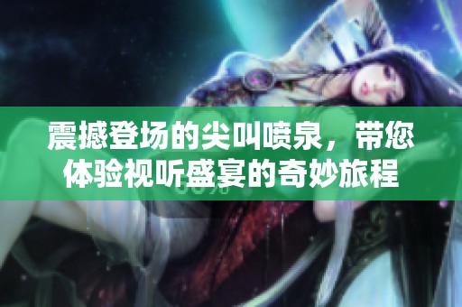 震撼登场的尖叫喷泉，带您体验视听盛宴的奇妙旅程