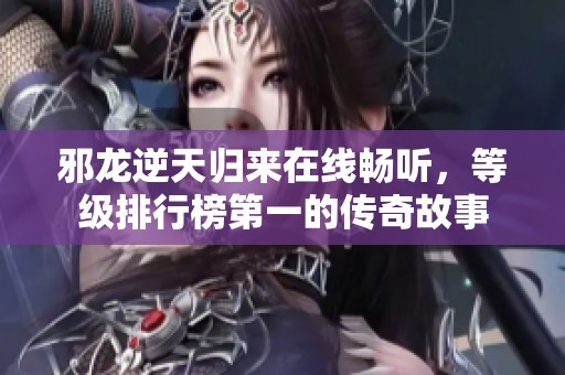 邪龙逆天归来在线畅听，等级排行榜第一的传奇故事