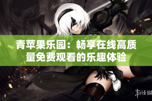 青苹果乐园：畅享在线高质量免费观看的乐趣体验