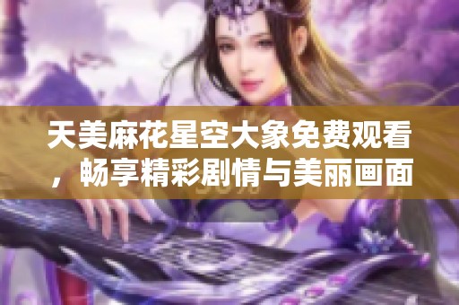 天美麻花星空大象免费观看，畅享精彩剧情与美丽画面