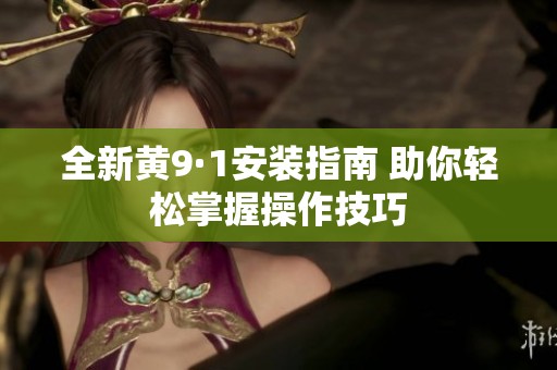 全新黄9·1安装指南 助你轻松掌握操作技巧