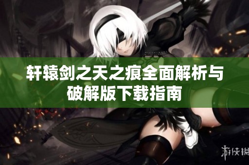 轩辕剑之天之痕全面解析与破解版下载指南