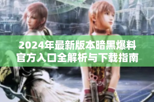 2024年最新版本暗黑爆料官方入口全解析与下载指南