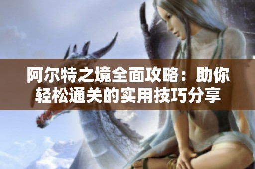 阿尔特之境全面攻略：助你轻松通关的实用技巧分享
