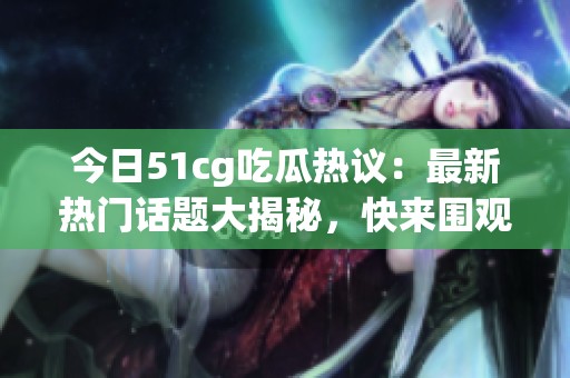 今日51cg吃瓜热议：最新热门话题大揭秘，快来围观！