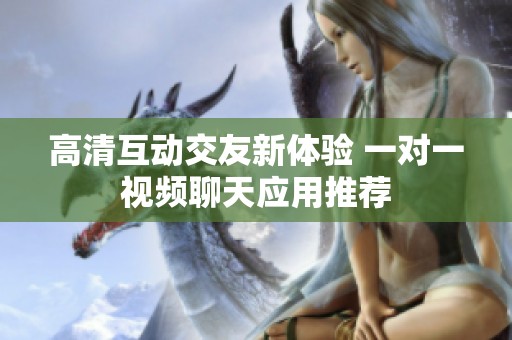 高清互动交友新体验 一对一视频聊天应用推荐