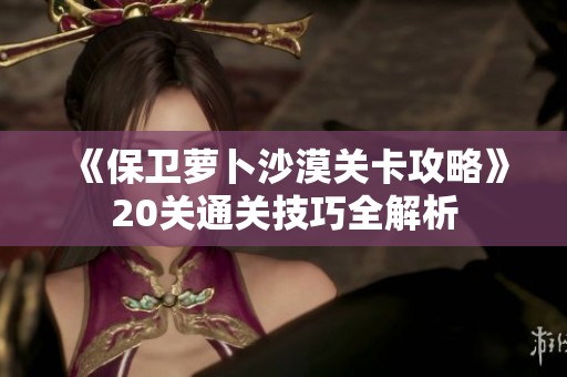 《保卫萝卜沙漠关卡攻略》20关通关技巧全解析