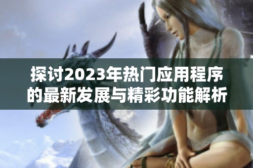 探讨2023年热门应用程序的最新发展与精彩功能解析