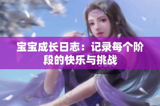 宝宝成长日志：记录每个阶段的快乐与挑战