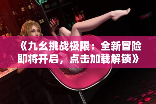 《九幺挑战极限：全新冒险即将开启，点击加载解锁》
