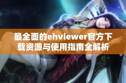 最全面的ehviewer官方下载资源与使用指南全解析