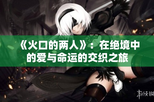 《火口的两人》：在绝境中的爱与命运的交织之旅