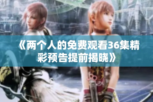 《两个人的免费观看36集精彩预告提前揭晓》