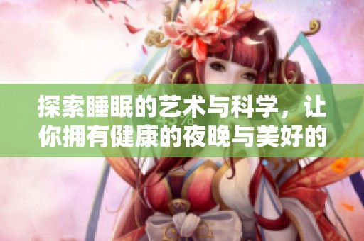 探索睡眠的艺术与科学，让你拥有健康的夜晚与美好的生活