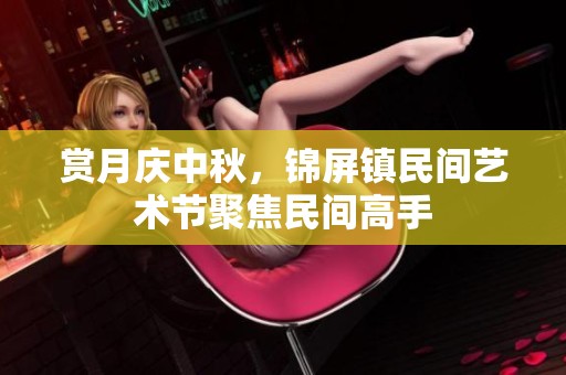 赏月庆中秋，锦屏镇民间艺术节聚焦民间高手