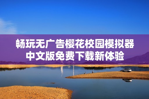 畅玩无广告樱花校园模拟器中文版免费下载新体验