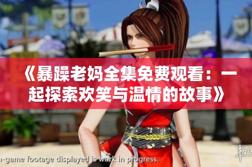 《暴躁老妈全集免费观看：一起探索欢笑与温情的故事》