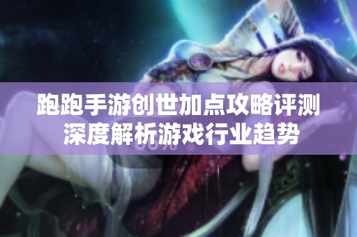 跑跑手游创世加点攻略评测 深度解析游戏行业趋势