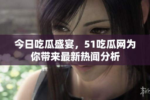 今日吃瓜盛宴，51吃瓜网为你带来最新热闻分析