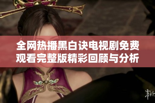 全网热播黑白诀电视剧免费观看完整版精彩回顾与分析