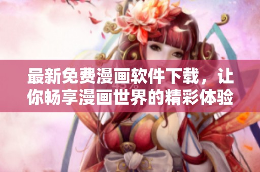 最新免费漫画软件下载，让你畅享漫画世界的精彩体验