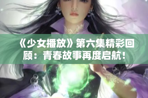 《少女播放》第六集精彩回顾：青春故事再度启航！