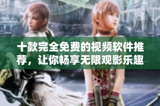 十款完全免费的视频软件推荐，让你畅享无限观影乐趣