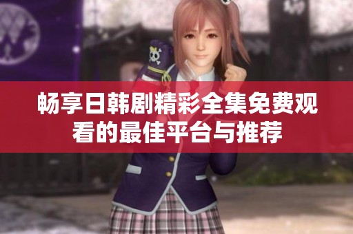 畅享日韩剧精彩全集免费观看的最佳平台与推荐