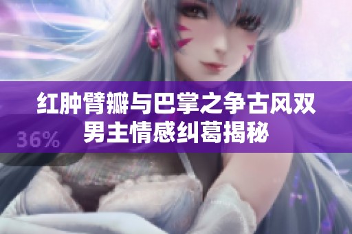 红肿臂瓣与巴掌之争古风双男主情感纠葛揭秘