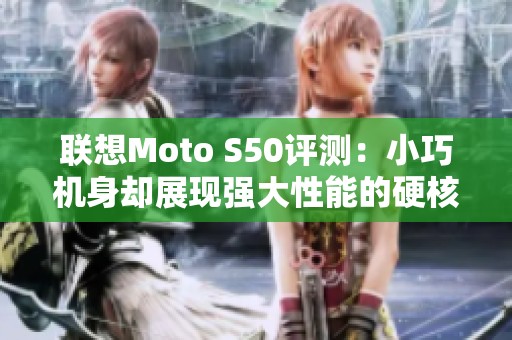联想Moto S50评测：小巧机身却展现强大性能的硬核手机