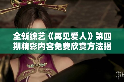 全新综艺《再见爱人》第四期精彩内容免费欣赏方法揭秘