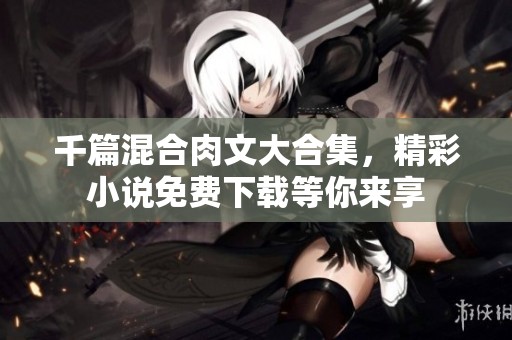 千篇混合肉文大合集，精彩小说免费下载等你来享