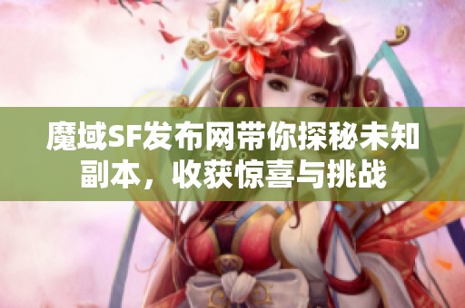 魔域SF发布网带你探秘未知副本，收获惊喜与挑战