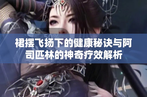 裙摆飞扬下的健康秘诀与阿司匹林的神奇疗效解析