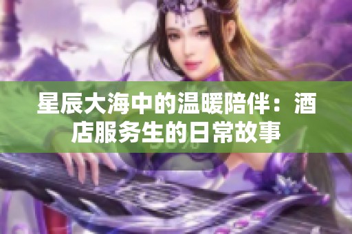 星辰大海中的温暖陪伴：酒店服务生的日常故事