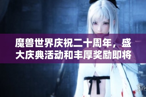 魔兽世界庆祝二十周年，盛大庆典活动和丰厚奖励即将揭晓！
