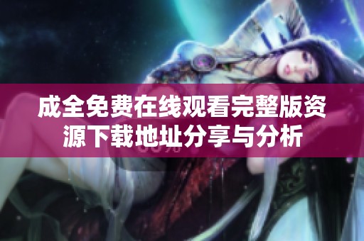 成全免费在线观看完整版资源下载地址分享与分析