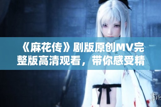 《麻花传》剧版原创MV完整版高清观看，带你感受精彩瞬间