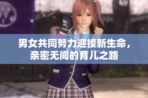 男女共同努力迎接新生命，亲密无间的育儿之路
